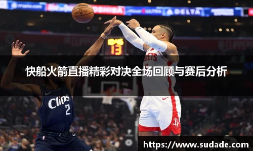 快船火箭直播精彩对决全场回顾与赛后分析