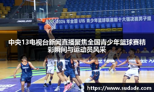 中央13电视台新闻直播聚焦全国青少年篮球赛精彩瞬间与运动员风采