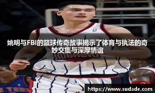 姚明与FBI的篮球传奇故事揭示了体育与执法的奇妙交集与深厚情谊